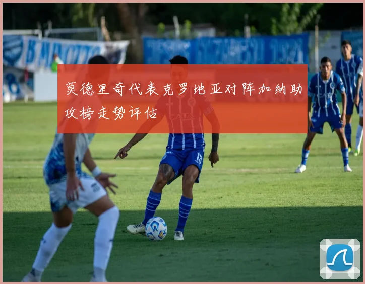 莫德里奇代表克罗地亚对阵加纳助攻榜走势评估
