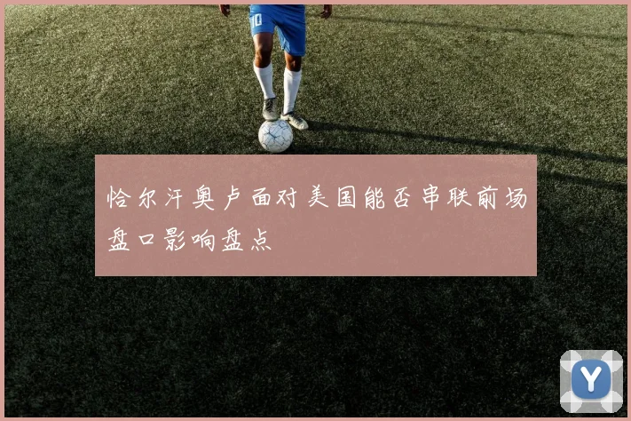 恰尔汗奥卢面对美国能否串联前场盘口影响盘点