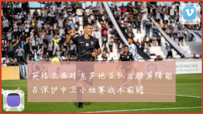 英格兰面对克罗地亚队后腰屏障能否保护中卫小组赛战术前瞻