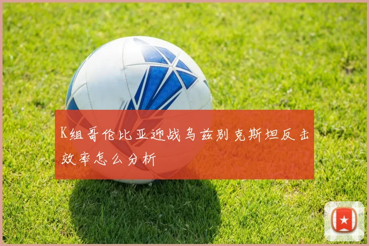 K组哥伦比亚迎战乌兹别克斯坦反击效率怎么分析