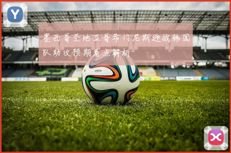 墨西哥圣地亚哥希门尼斯迎战韩国队助攻预期看点解析
