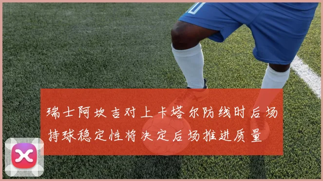 瑞士阿坎吉对上卡塔尔防线时后场持球稳定性将决定后场推进质量