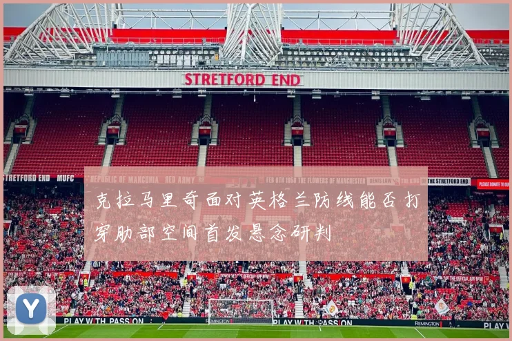 克拉马里奇面对英格兰防线能否打穿肋部空间首发悬念研判