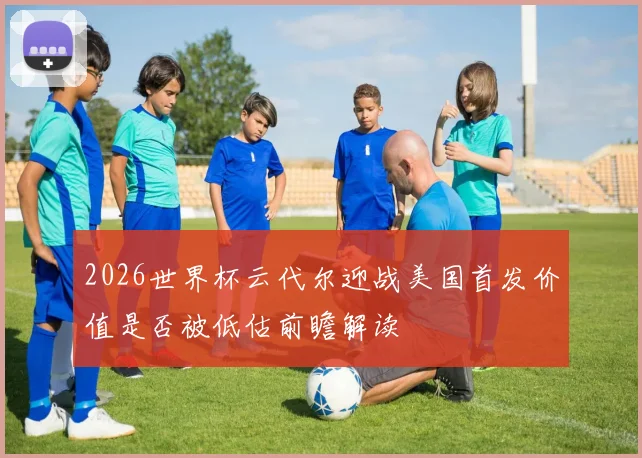 2026世界杯云代尔迎战美国首发价值是否被低估前瞻解读