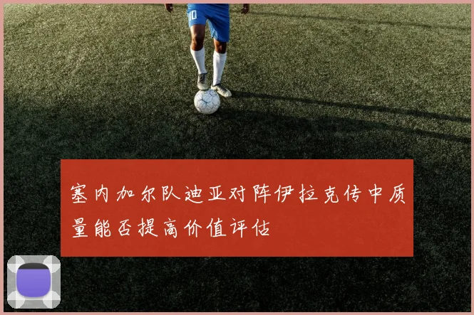 塞内加尔队迪亚对阵伊拉克传中质量能否提高价值评估