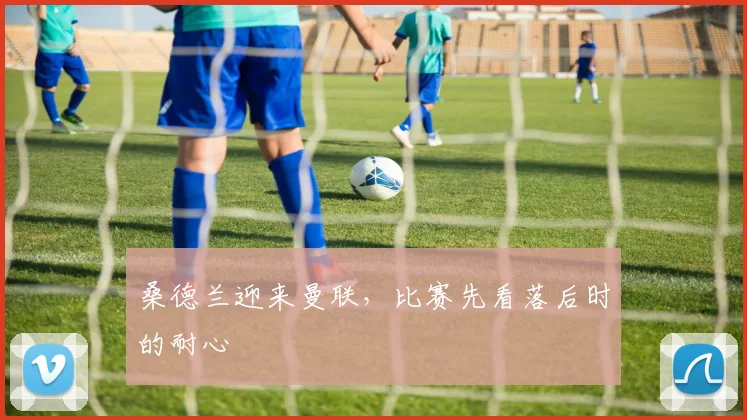 桑德兰迎来曼联，比赛先看落后时的耐心