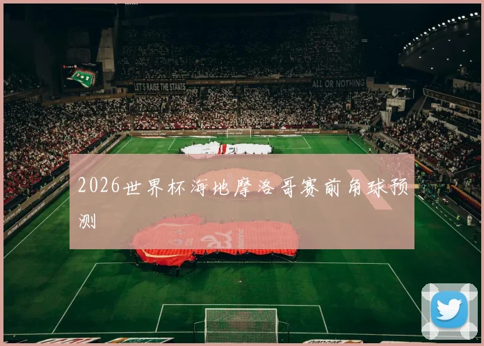 2026世界杯海地摩洛哥赛前角球预测