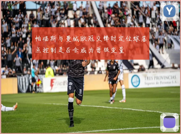 帕福斯与曼城欧冠交锋时定位球落点控制是否会成为晋级变量