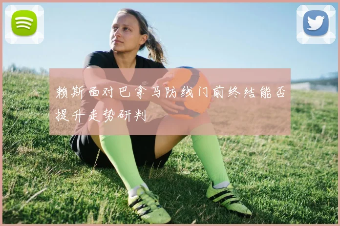 赖斯面对巴拿马防线门前终结能否提升走势研判
