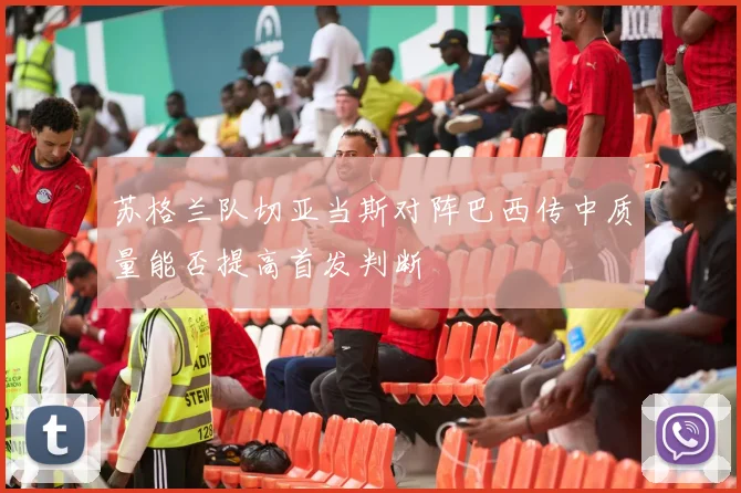 苏格兰队切亚当斯对阵巴西传中质量能否提高首发判断