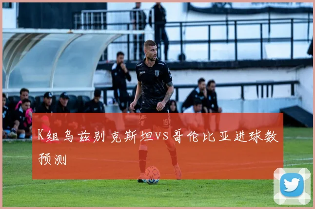 K组乌兹别克斯坦vs哥伦比亚进球数预测