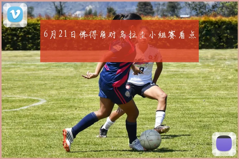 6月21日佛得角对乌拉圭小组赛看点