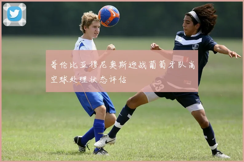 哥伦比亚穆尼奥斯迎战葡萄牙队高空球处理状态评估
