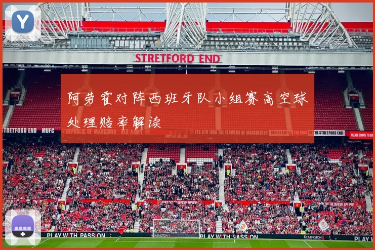 阿劳霍对阵西班牙队小组赛高空球处理赔率解读