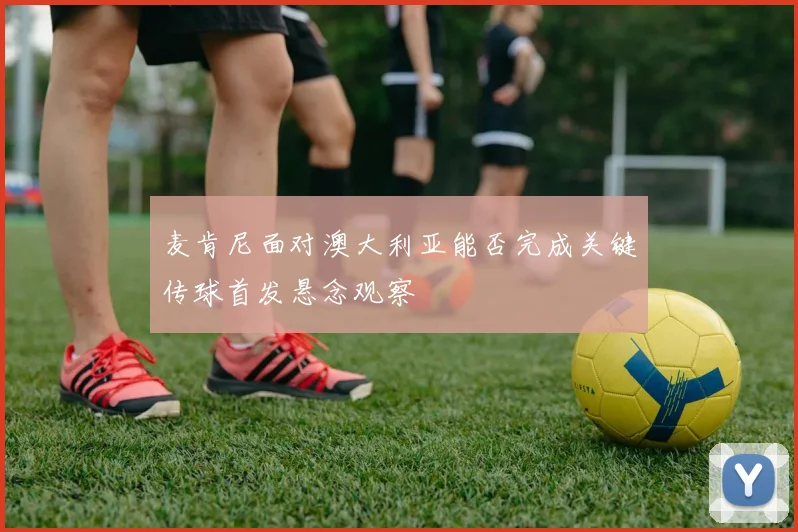 麦肯尼面对澳大利亚能否完成关键传球首发悬念观察