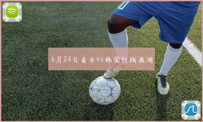 6月24日南非vs韩国防线漏洞