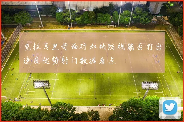 克拉马里奇面对加纳防线能否打出速度优势射门数据看点