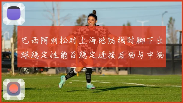 巴西阿利松对上海地防线时脚下出球稳定性能否稳定连接后场与中场