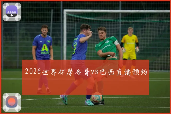 2026世界杯摩洛哥vs巴西直播预约