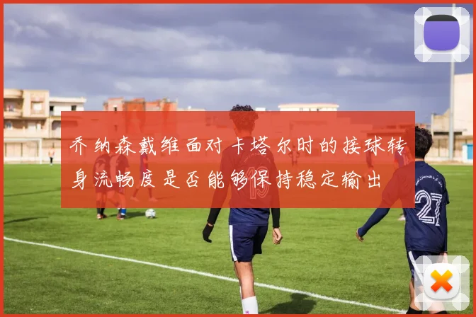 乔纳森戴维面对卡塔尔时的接球转身流畅度是否能够保持稳定输出