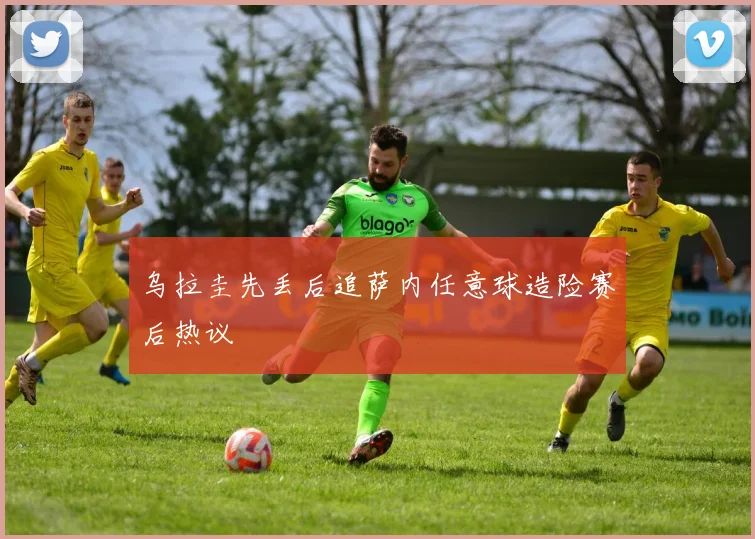 乌拉圭先丢后追萨内任意球造险赛后热议