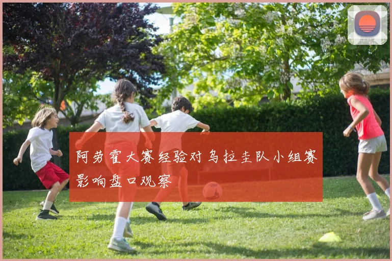 阿劳霍大赛经验对乌拉圭队小组赛影响盘口观察