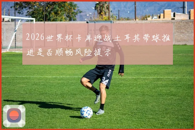 2026世界杯卡库迎战土耳其带球推进是否顺畅风险提示