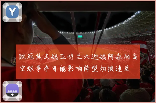 欧冠焦点战亚特兰大迎战阿森纳高空球争夺可能影响阵型切换速度