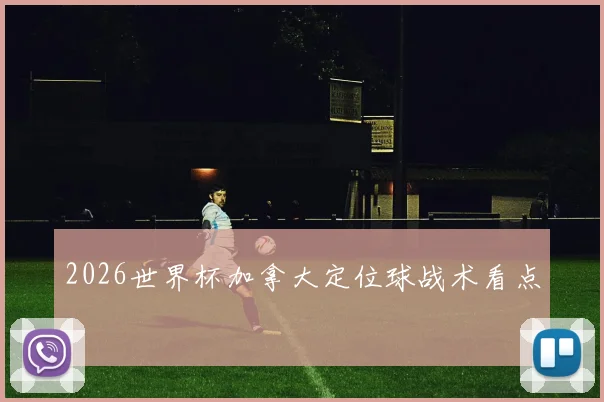 2026世界杯加拿大定位球战术看点