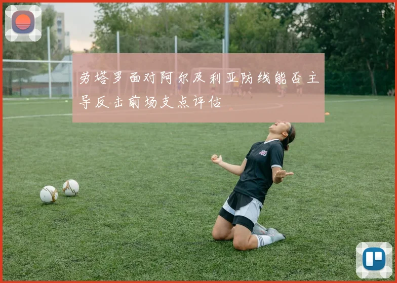 劳塔罗面对阿尔及利亚防线能否主导反击前场支点评估