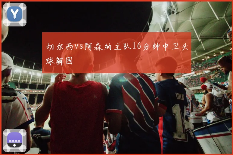 切尔西vs阿森纳主队16分钟中卫头球解围