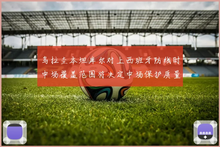 乌拉圭本坦库尔对上西班牙防线时中场覆盖范围将决定中场保护质量