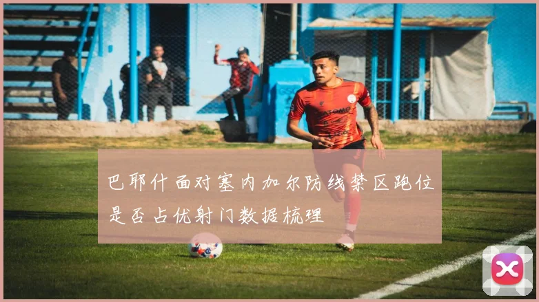巴耶什面对塞内加尔防线禁区跑位是否占优射门数据梳理