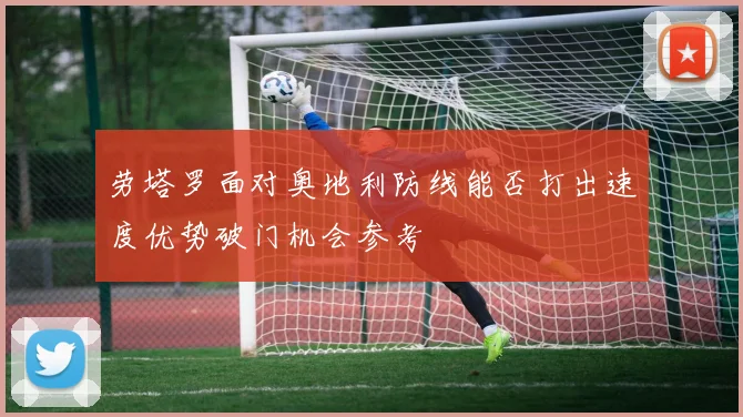 劳塔罗面对奥地利防线能否打出速度优势破门机会参考