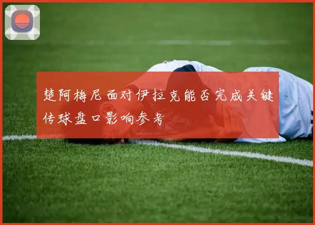 楚阿梅尼面对伊拉克能否完成关键传球盘口影响参考