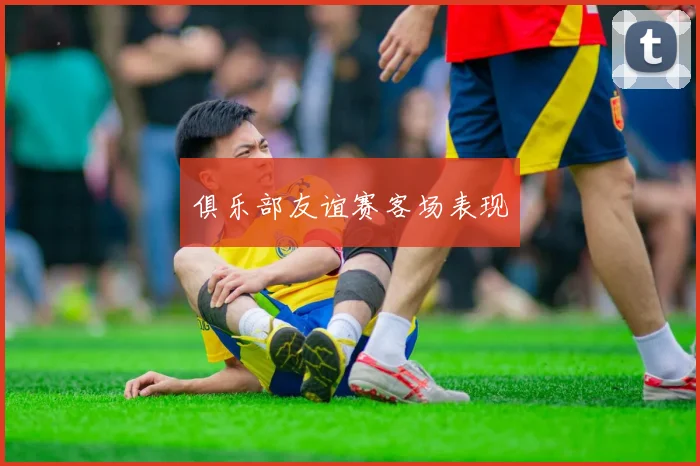 俱乐部友谊赛客场表现