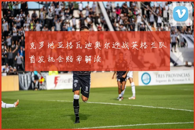 克罗地亚格瓦迪奥尔迎战英格兰队首发机会赔率解读