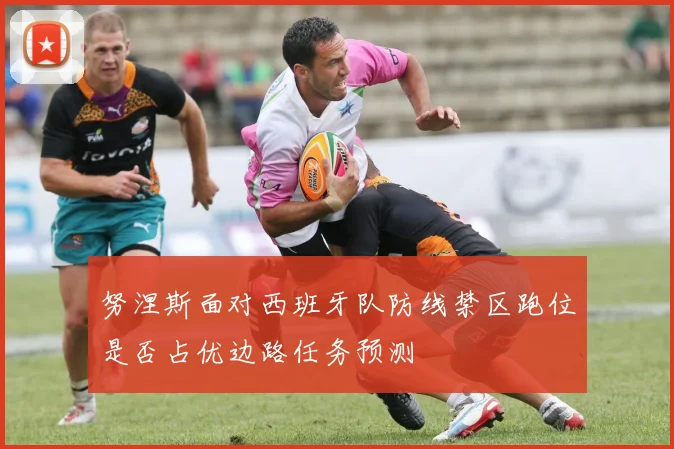 努涅斯面对西班牙队防线禁区跑位是否占优边路任务预测