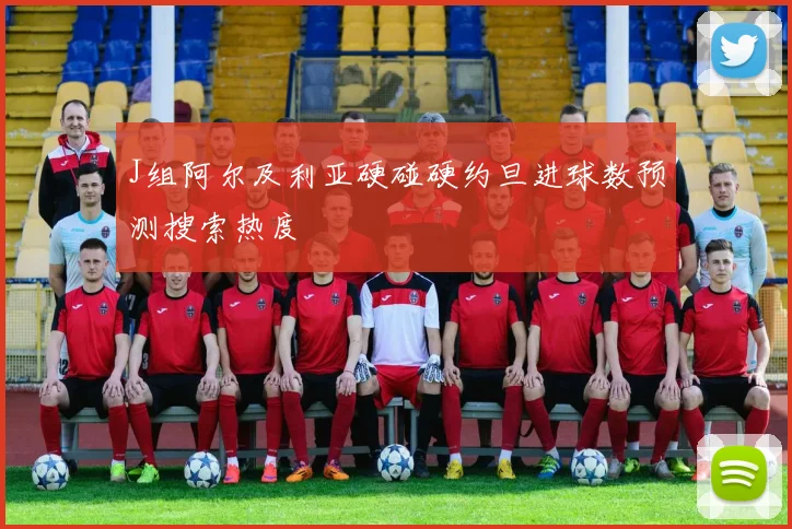 J组阿尔及利亚硬碰硬约旦进球数预测搜索热度