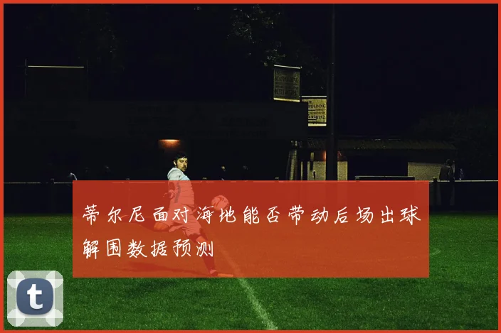 蒂尔尼面对海地能否带动后场出球解围数据预测