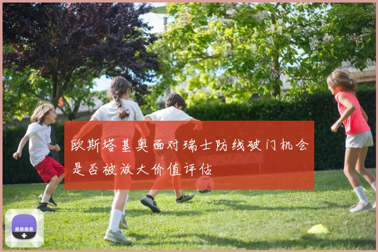 欧斯塔基奥面对瑞士防线破门机会是否被放大价值评估